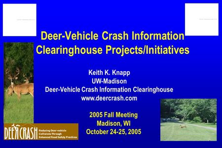 Deer-Vehicle Crash Information Clearinghouse Projects/Initiatives 2005 Fall Meeting Madison, WI October 24-25, 2005 Keith K. Knapp UW-Madison Deer-Vehicle.