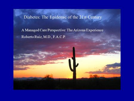 Diabetes: The Epidemic of the 21st Century A Managed Care Perspective: The Arizona Experience Roberto Ruiz, M.D., F.A.C.P.