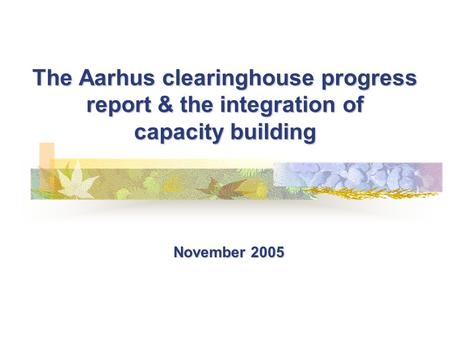 The Aarhus clearinghouse progress report & the integration of capacity building November 2005.