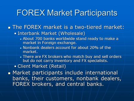 FOREX Market Participants The FOREX market is a two-tiered market: The FOREX market is a two-tiered market: Interbank Market (Wholesale)Interbank Market.