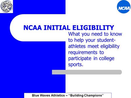 NCAA INITIAL ELIGIBILITY What you need to know to help your student- athletes meet eligibility requirements to participate in college sports. Blue Waves.