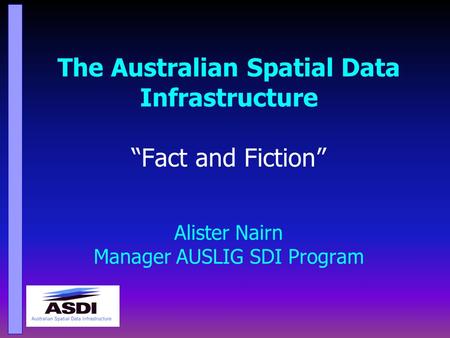The Australian Spatial Data Infrastructure “Fact and Fiction” Alister Nairn Manager AUSLIG SDI Program.
