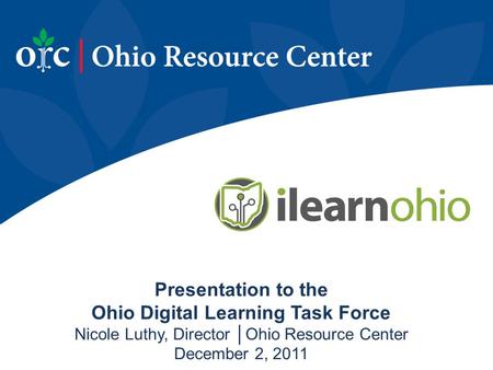 Presentation to the Ohio Digital Learning Task Force Nicole Luthy, Director │Ohio Resource Center December 2, 2011.