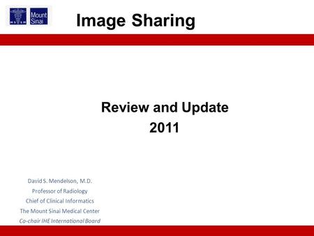Review and Update 2011 Image Sharing David S. Mendelson, M.D. Professor of Radiology Chief of Clinical Informatics The Mount Sinai Medical Center Co-chair.