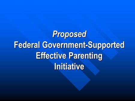 Proposed Federal Government-Supported Effective Parenting Initiative Proposed Federal Government-Supported Effective Parenting Initiative.
