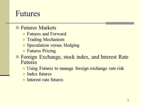 1 Futures Futures Markets Futures and Forward Trading Mechanism Speculation versus Hedging Futures Pricing Foreign Exchange, stock index, and Interest.