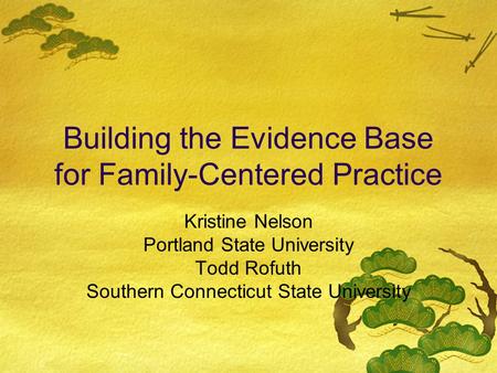 Building the Evidence Base for Family-Centered Practice Kristine Nelson Portland State University Todd Rofuth Southern Connecticut State University.