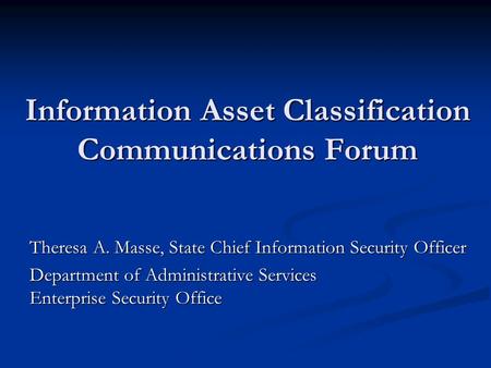 Information Asset Classification Communications Forum Theresa A. Masse, State Chief Information Security Officer Department of Administrative Services.