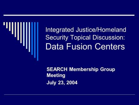 Integrated Justice/Homeland Security Topical Discussion: Data Fusion Centers SEARCH Membership Group Meeting July 23, 2004.
