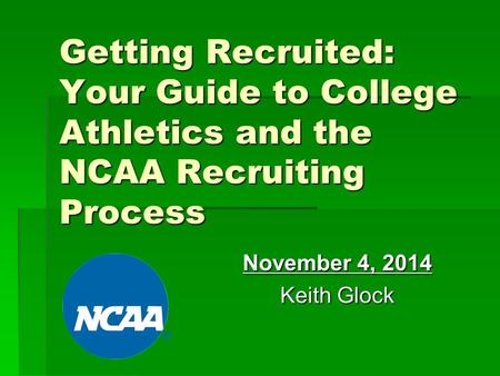 Getting Recruited: Your Guide to College Athletics and the NCAA Recruiting Process November 4, 2014 Keith Glock.
