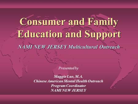 Consumer and Family Education and Support NAMI NEW JERSEY Multicultural Outreach Presented by Maggie Luo, M.A. Chinese American Mental Health Outreach.