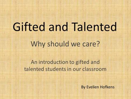 Gifted and Talented Why should we care? An introduction to gifted and talented students in our classroom By Evelien Hofkens.