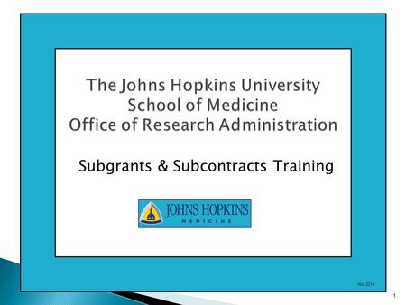 The Johns Hopkins University School of Medicine Office of Research Administration Subgrants & Subcontracts Training 1 Nov 2014.