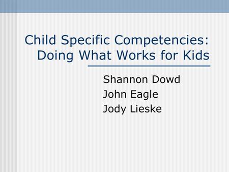 Child Specific Competencies: Doing What Works for Kids Shannon Dowd John Eagle Jody Lieske.