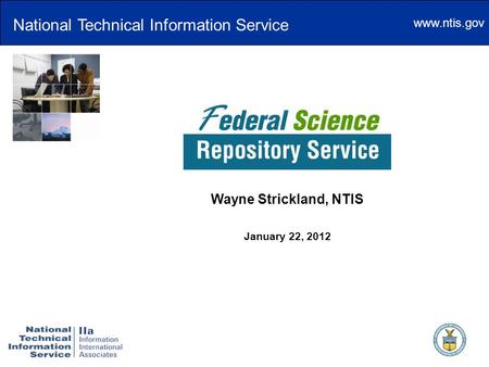 Www.ntis.gov The Federal Science Repository Service Wayne Strickland, NTIS January 22, 2012 National Technical Information Service.