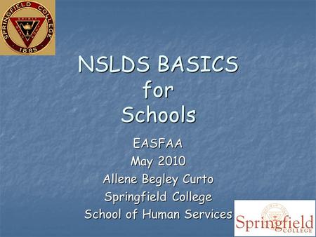NSLDS BASICS for Schools EASFAA May 2010 Allene Begley Curto Springfield College School of Human Services.