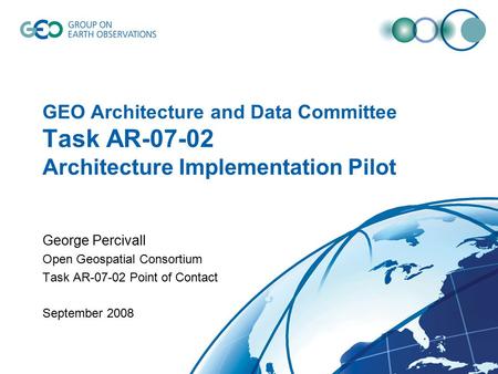 GEO Architecture and Data Committee Task AR-07-02 Architecture Implementation Pilot George Percivall Open Geospatial Consortium Task AR-07-02 Point of.