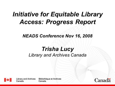 Initiative for Equitable Library Access: Progress Report NEADS Conference Nov 16, 2008 Trisha Lucy Library and Archives Canada.
