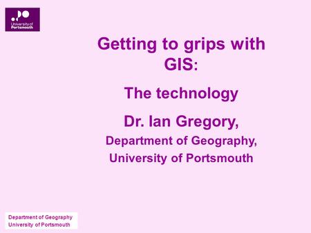 Department of Geography University of Portsmouth Getting to grips with GIS : The technology Dr. Ian Gregory, Department of Geography, University of Portsmouth.