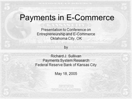 Payments in E-Commerce Presentation to Conference on Entrepreneurship and E-Commerce Oklahoma City, OK by Richard J. Sullivan Payments System Research.