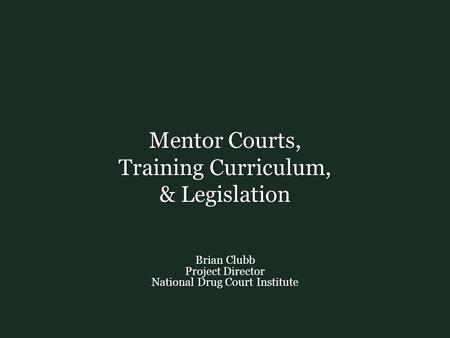 Mentor Courts, Training Curriculum, & Legislation Brian Clubb Project Director National Drug Court Institute.