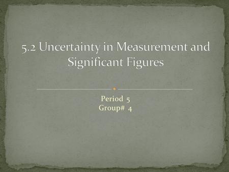Period 5 Group# 4. A measurement always has some degree of uncertainty. Certain numbers are always the same and accurate. Uncertainty depends on the tool.