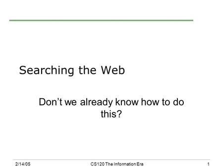 1 2/14/05CS120 The Information Era Searching the Web Don’t we already know how to do this?