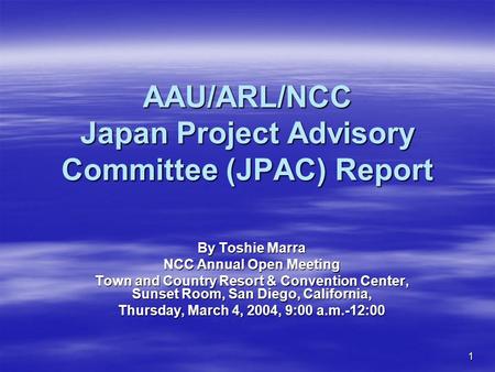 1 AAU/ARL/NCC Japan Project Advisory Committee (JPAC) Report By Toshie Marra NCC Annual Open Meeting Town and Country Resort & Convention Center, Sunset.