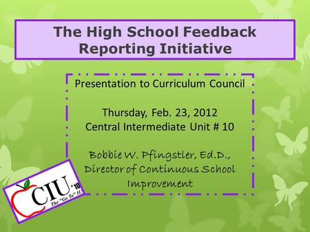 The High School Feedback Reporting Initiative Presentation to Curriculum Council Thursday, Feb. 23, 2012 Central Intermediate Unit # 10 Bobbie W. Pfingstler,