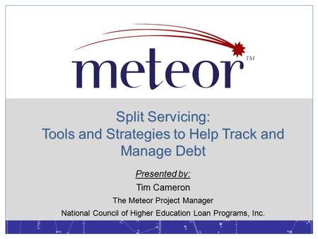 Split Servicing: Tools and Strategies to Help Track and Manage Debt Presented by: Tim Cameron The Meteor Project Manager National Council of Higher Education.