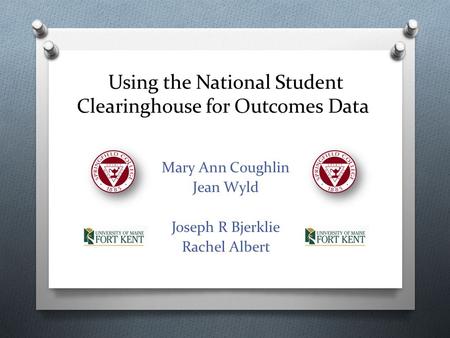 Using the National Student Clearinghouse for Outcomes Data Mary Ann Coughlin Jean Wyld Joseph R Bjerklie Rachel Albert.