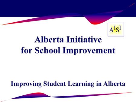 Alberta Initiative for School Improvement Improving Student Learning in Alberta.