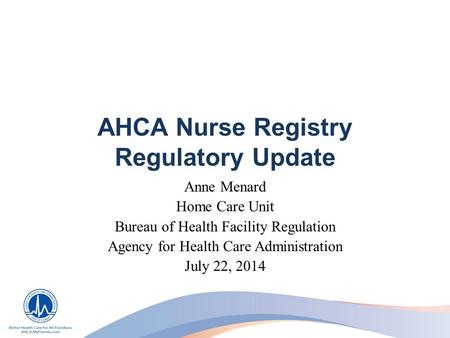 AHCA Nurse Registry Regulatory Update Anne Menard Home Care Unit Bureau of Health Facility Regulation Agency for Health Care Administration July 22, 2014.