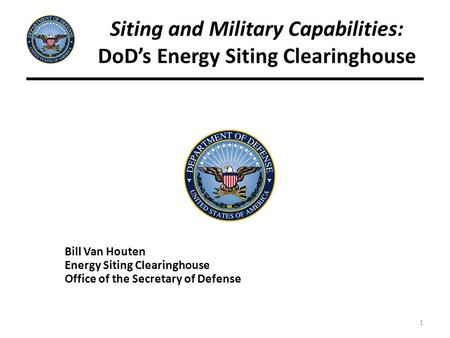 1 Siting and Military Capabilities: DoD’s Energy Siting Clearinghouse Bill Van Houten Energy Siting Clearinghouse Office of the Secretary of Defense.