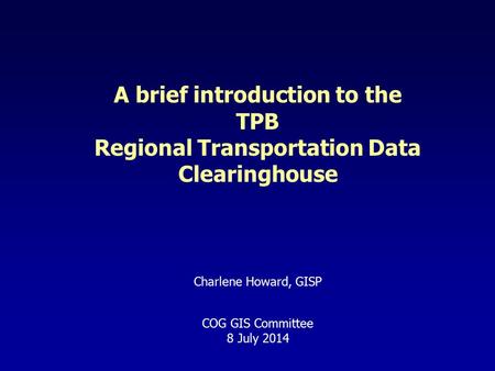 A brief introduction to the TPB Regional Transportation Data Clearinghouse Charlene Howard, GISP COG GIS Committee 8 July 2014.