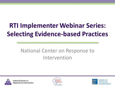 National Center on Response to Intervention RTI Implementer Webinar Series: Selecting Evidence-based Practices.
