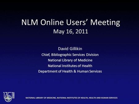 NLM Online Users’ Meeting May 16, 2011 David Gillikin Chief, Bibliographic Services Division National Library of Medicine National Institutes of Health.
