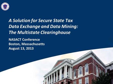 A Solution for Secure State Tax Data Exchange and Data Mining: The Multistate Clearinghouse NASACT Conference Boston, Massachusetts August 13, 2013.