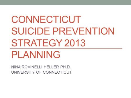 CONNECTICUT SUICIDE PREVENTION STRATEGY 2013 PLANNING NINA ROVINELLI HELLER PH.D. UNIVERSITY OF CONNECTICUT.