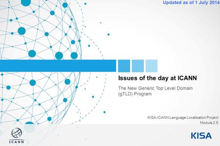 1 Updated as of 1 July 2014 Issues of the day at ICANN The New Generic Top Level Domain (gTLD) Program KISA-ICANN Language Localisation Project Module.