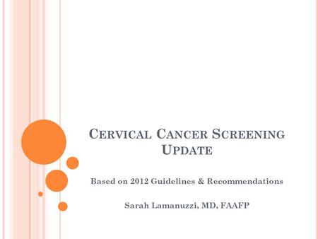 C ERVICAL C ANCER S CREENING U PDATE Based on 2012 Guidelines & Recommendations Sarah Lamanuzzi, MD, FAAFP.