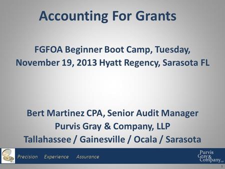 Precision Experience Assurance Accounting For Grants FGFOA Beginner Boot Camp, Tuesday, November 19, 2013 Hyatt Regency, Sarasota FL Bert Martinez CPA,