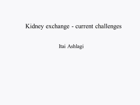Kidney exchange - current challenges Itai Ashlagi.