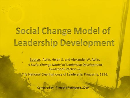 Source: Astin, Helen S. and Alexander W. Astin. A Social Change Model of Leadership Development Guidebook Version III. The National Clearinghouse of Leadership.