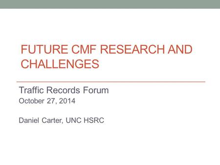 FUTURE CMF RESEARCH AND CHALLENGES Traffic Records Forum October 27, 2014 Daniel Carter, UNC HSRC.