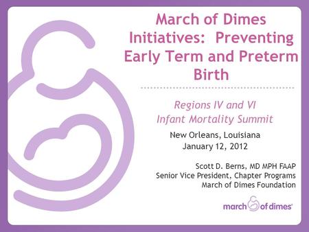March of Dimes Initiatives: Preventing Early Term and Preterm Birth Regions IV and VI Infant Mortality Summit New Orleans, Louisiana January 12, 2012 Scott.