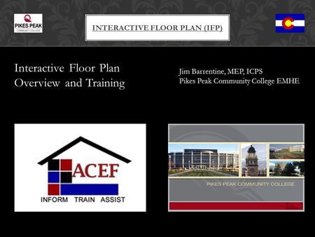 Interactive Floor Plan Overview and Training INTERACTIVE FLOOR PLAN (IFP) Jim Barrentine, MEP, ICPS Pikes Peak Community College EMHE.
