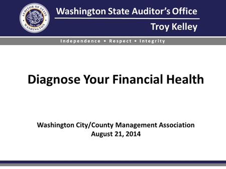 Washington State Auditor’s Office Troy Kelley Independence Respect Integrity Diagnose Your Financial Health Washington City/County Management Association.