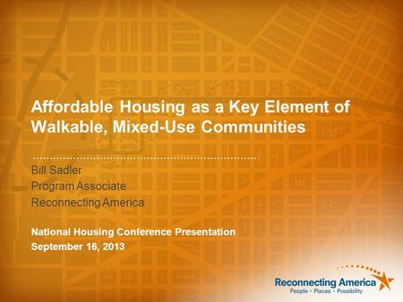 Affordable Housing as a Key Element of Walkable, Mixed-Use Communities Bill Sadler Program Associate Reconnecting America National Housing Conference Presentation.