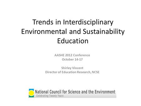 Trends in Interdisciplinary Environmental and Sustainability Education AASHE 2012 Conference October 14-17 Shirley Vincent Director of Education Research,